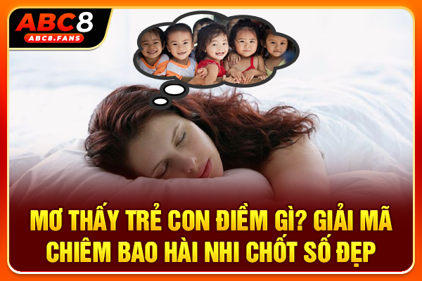Mơ Thấy Trẻ Con Điềm Gì? Giải Mã Chiêm Bao Hài Nhi Chốt Số Đẹp